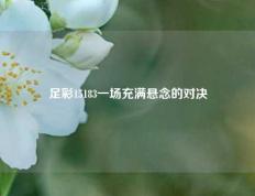 足彩15183一场充满悬念的对决