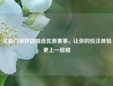 足彩口袋好店精选优质赛事，让你的投注体验更上一层楼