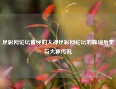 足彩网论坛曾经的大神足彩网论坛的辉煌历史与大神传说