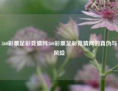 360彩票足彩竞猜网360彩票足彩竞猜网的真伪与风险