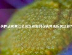 实体店彩票怎么买足彩如何在实体店购买足彩？