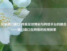 足彩澳门盘口 网易足球博彩与网络平台的融合——澳门盘口在网易的应用探索
