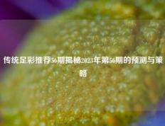 传统足彩推荐56期揭秘2023年第56期的预测与策略