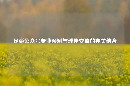 足彩公众号专业预测与球迷交流的完美结合