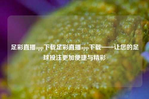 足彩直播app下载足彩直播app下载——让您的足球投注更加便捷与精彩