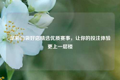 足彩口袋好店精选优质赛事，让你的投注体验更上一层楼