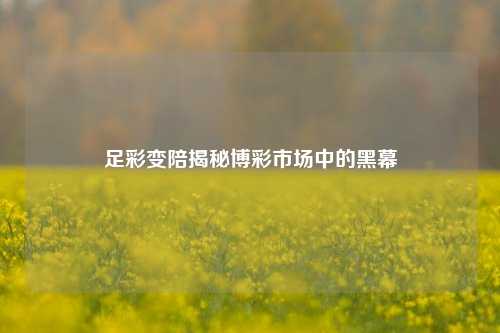足彩变陪揭秘博彩市场中的黑幕