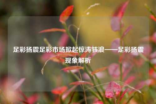 足彩扬震足彩市场掀起惊涛骇浪——足彩扬震现象解析