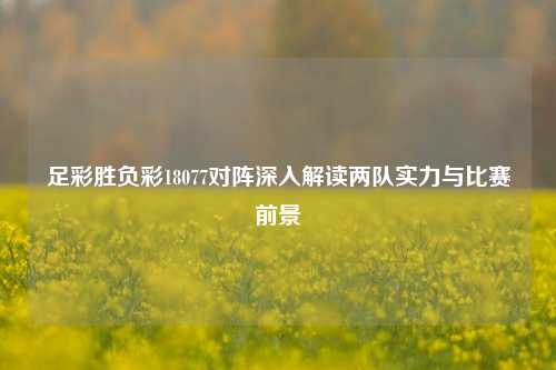 足彩胜负彩18077对阵深入解读两队实力与比赛前景