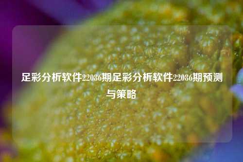 足彩分析软件22086期足彩分析软件22086期预测与策略