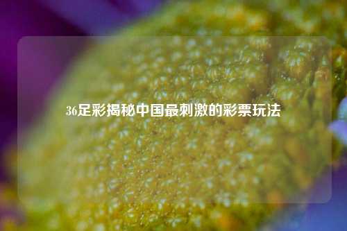 36足彩揭秘中国最刺激的彩票玩法