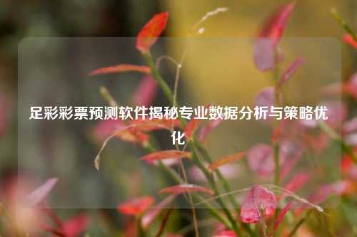 足彩彩票预测软件揭秘专业数据分析与策略优化