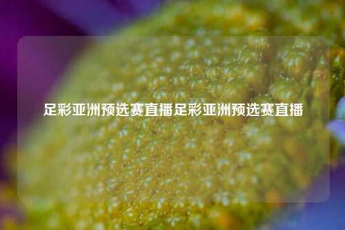 足彩亚洲预选赛直播足彩亚洲预选赛直播