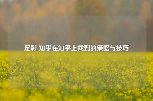 足彩 知乎在知乎上找到的策略与技巧