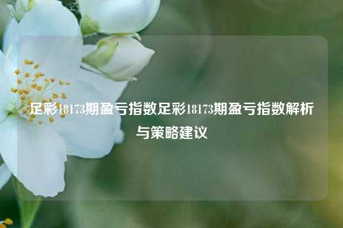 足彩18173期盈亏指数足彩18173期盈亏指数解析与策略建议