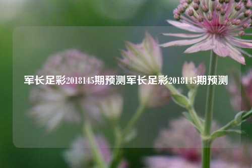 军长足彩2018145期预测军长足彩2018145期预测