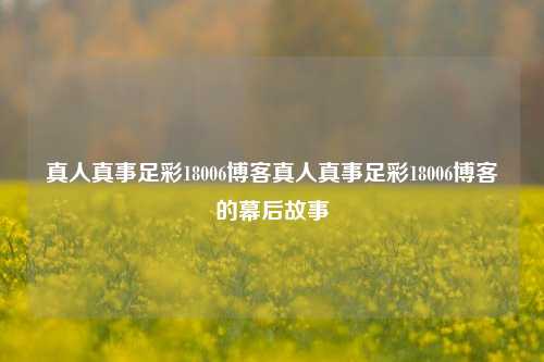 真人真事足彩18006博客真人真事足彩18006博客的幕后故事