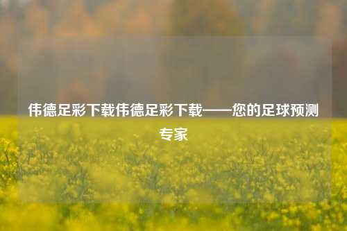 伟德足彩下载伟德足彩下载——您的足球预测专家