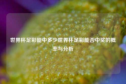 世界杯足彩能中多少世界杯足彩能否中奖的概率与分析