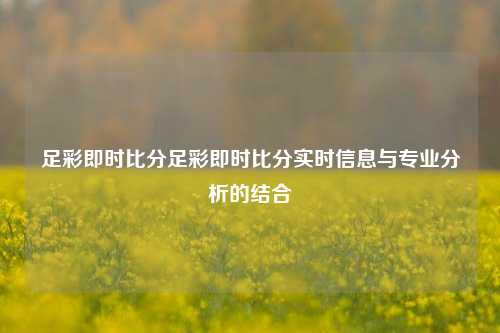 足彩即时比分足彩即时比分实时信息与专业分析的结合