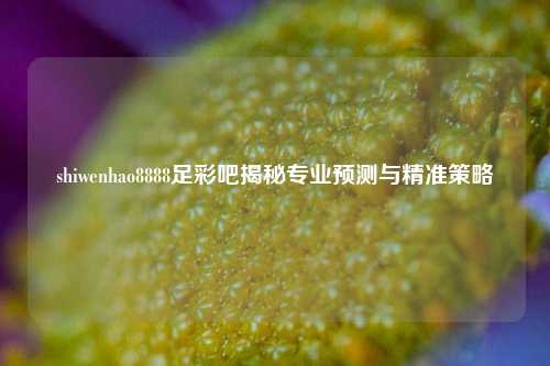 shiwenhao8888足彩吧揭秘专业预测与精准策略
